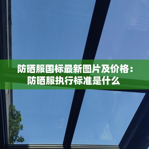 防曬服國標(biāo)最新圖片及價格：防曬服執(zhí)行標(biāo)準(zhǔn)是什么 