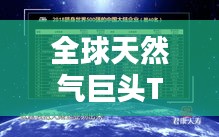 全球天然氣巨頭TOP10揭秘，引領世界能源轉型的天然氣領域領導者