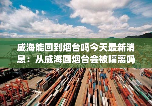 威海能回到煙臺嗎今天最新消息：從威海回?zé)熍_會被隔離嗎 