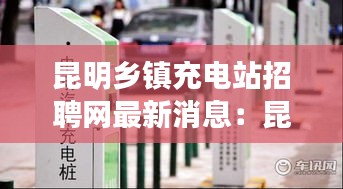 昆明鄉(xiāng)鎮(zhèn)充電站招聘網(wǎng)最新消息：昆明充電樁收費標準 