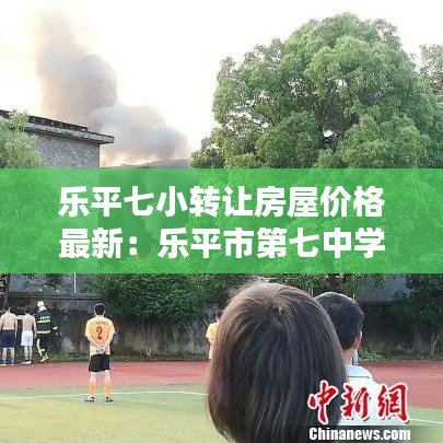 樂平七小轉讓房屋價格最新：樂平市第七中學位于什么地段 