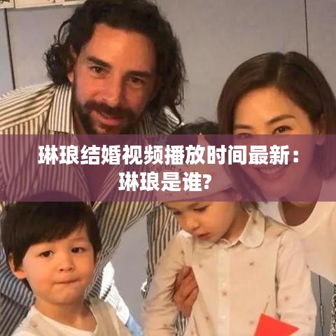 琳瑯結婚視頻播放時間最新：琳瑯是誰? 