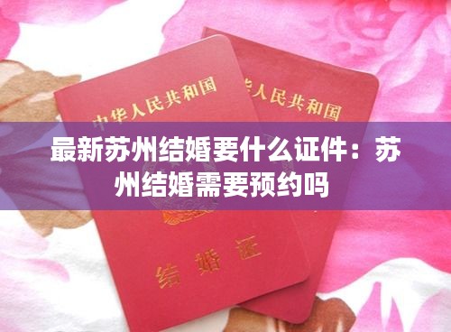最新蘇州結(jié)婚要什么證件：蘇州結(jié)婚需要預(yù)約嗎 