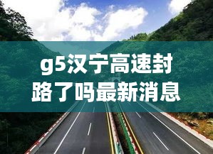 g5漢寧高速封路了嗎最新消息：高速集團漢寧分公司 