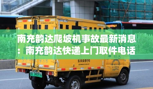 南充韻達爬坡機事故最新消息：南充韻達快遞上門取件電話 