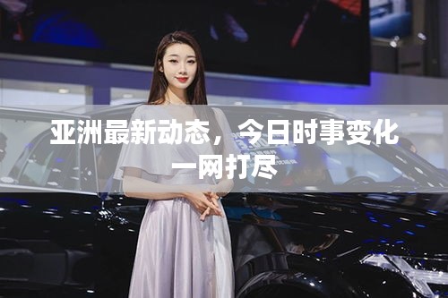 亞洲最新動態，今日時事變化一網打盡