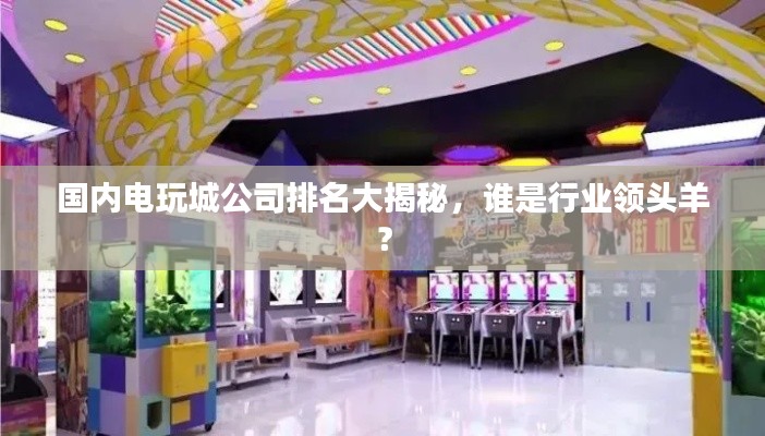 國內電玩城公司排名大揭秘，誰是行業領頭羊？