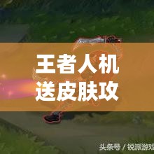 王者人機送皮膚攻略大揭秘，最新攻略助你輕松獲?。? class=