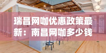 瑞昌網咖優惠政策最新：南昌網咖多少錢一小時 