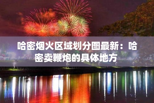 哈密煙火區域劃分圖最新：哈密賣鞭炮的具體地方 