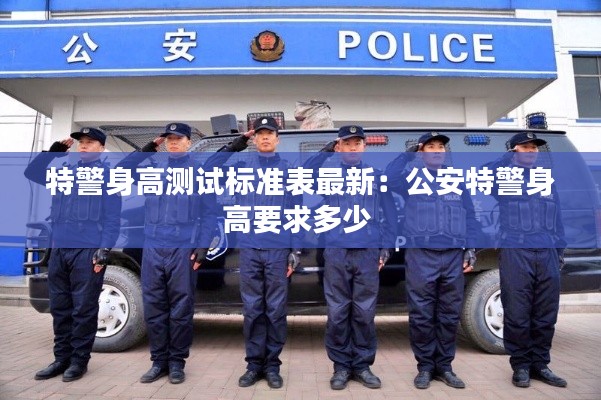特警身高測試標準表最新：公安特警身高要求多少 
