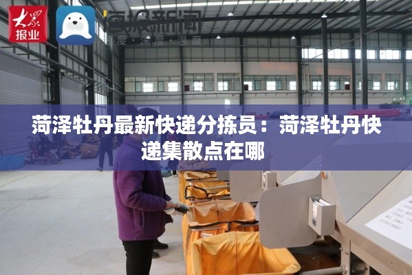 菏澤牡丹最新快遞分揀員：菏澤牡丹快遞集散點在哪 