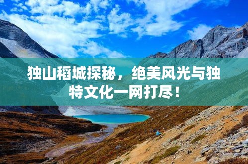 獨山稻城探秘，絕美風光與獨特文化一網打盡！