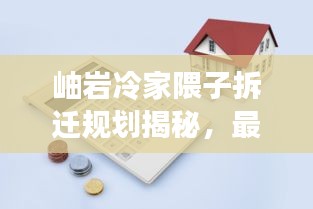 岫巖冷家隈子拆遷規(guī)劃揭秘，最新動(dòng)態(tài)與影響分析