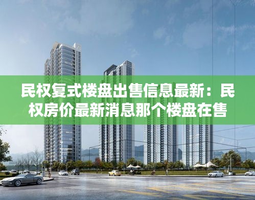 民權復式樓盤出售信息最新：民權房價最新消息那個樓盤在售 