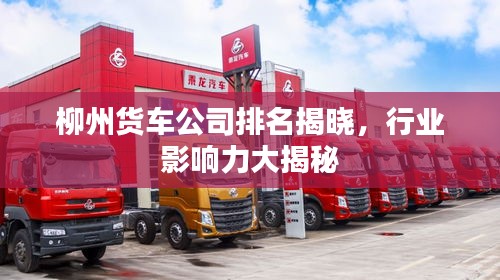 柳州貨車公司排名揭曉，行業(yè)影響力大揭秘