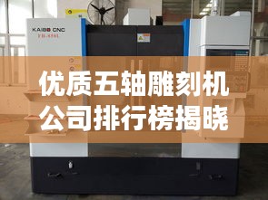優(yōu)質(zhì)五軸雕刻機(jī)公司排行榜揭曉，權(quán)威排名不容錯(cuò)過(guò)！