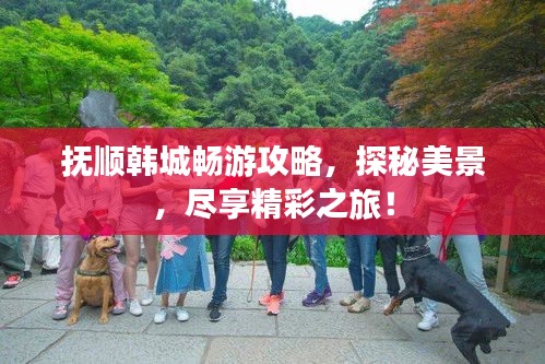 撫順韓城暢游攻略，探秘美景，盡享精彩之旅！