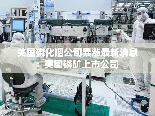 美國磷化銦公司暴漲最新消息：美國磷礦上市公司 