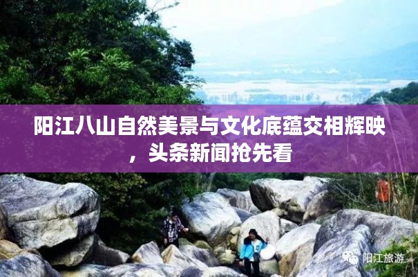 陽江八山自然美景與文化底蘊交相輝映，頭條新聞搶先看
