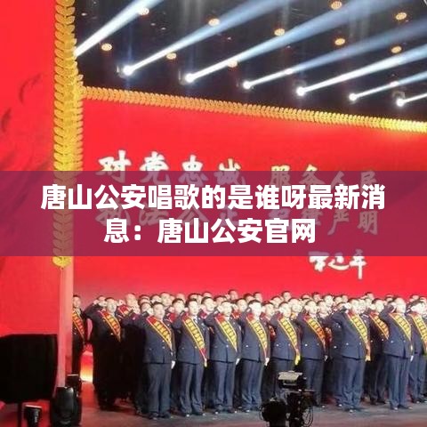 唐山公安唱歌的是誰呀最新消息：唐山公安官網(wǎng) 