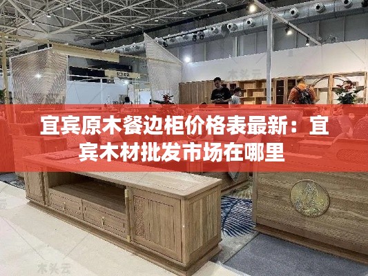 宜賓原木餐邊柜價格表最新：宜賓木材批發市場在哪里 