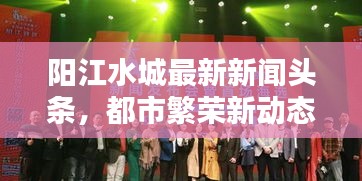 陽江水城最新新聞?lì)^條，都市繁榮新動(dòng)態(tài)