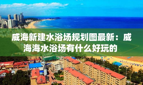 威海新建水浴場規劃圖最新：威海海水浴場有什么好玩的 