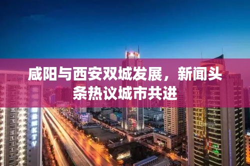 咸陽與西安雙城發展，新聞頭條熱議城市共進