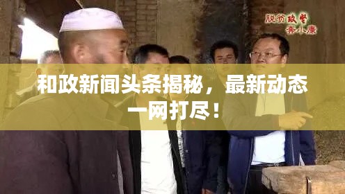 和政新聞頭條揭秘，最新動態一網打盡！