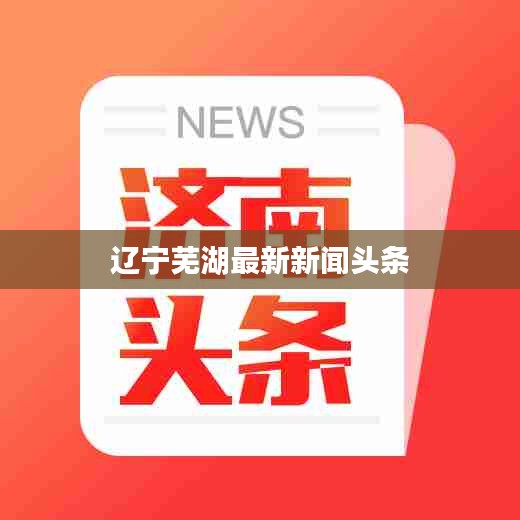 遼寧蕪湖最新新聞頭條