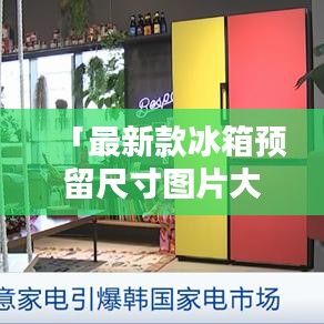 「最新款冰箱預(yù)留尺寸圖片大全——精選家居設(shè)計(jì)，百度權(quán)威收錄」