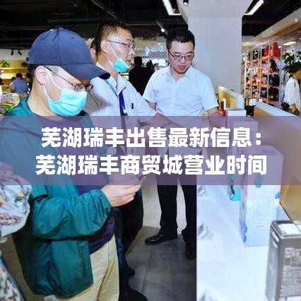 蕪湖瑞豐出售最新信息：蕪湖瑞豐商貿城營業時間 
