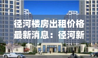 徑河樓房出租價格最新消息：徑河新城房產(chǎn) 