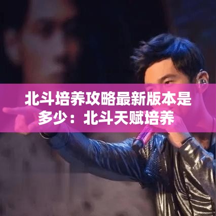 北斗培養攻略最新版本是多少：北斗天賦培養 