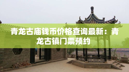 青龍古廟錢幣價格查詢最新：青龍古鎮門票預約 
