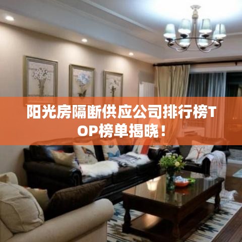 陽光房隔斷供應(yīng)公司排行榜TOP榜單揭曉！