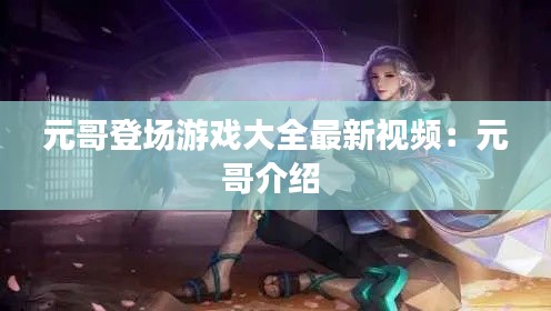元哥登場(chǎng)游戲大全最新視頻：元哥介紹 