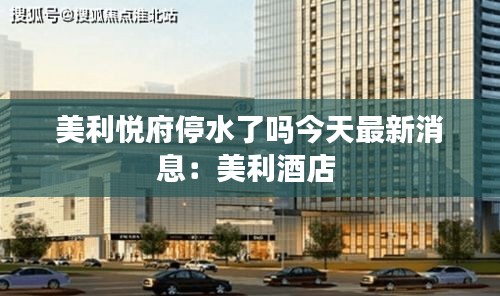 美利悅府停水了嗎今天最新消息：美利酒店 