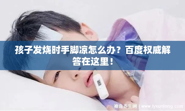 孩子發(fā)燒時手腳涼怎么辦？百度權(quán)威解答在這里！