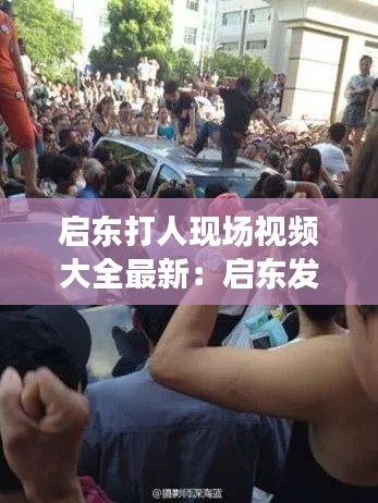 啟東打人現(xiàn)場視頻大全最新：啟東發(fā)生命案 