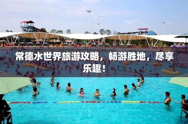 常德水世界旅游攻略，暢游勝地，盡享樂(lè)趣！