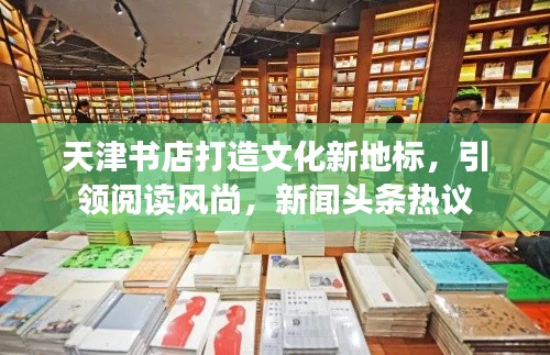 天津書店打造文化新地標，引領閱讀風尚，新聞頭條熱議