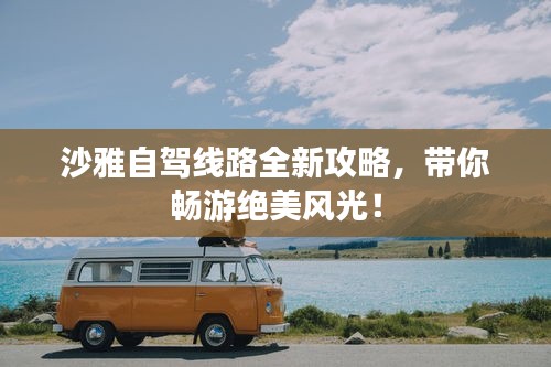 沙雅自駕線路全新攻略，帶你暢游絕美風光！