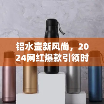 鋁水壺新風尚，2024網紅爆款引領時尚潮流之選