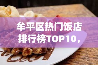牟平區熱門飯店排行榜TOP10，美食愛好者的絕佳選擇