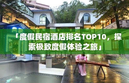 「度假民宿酒店排名TOP10，探索極致度假體驗之旅」
