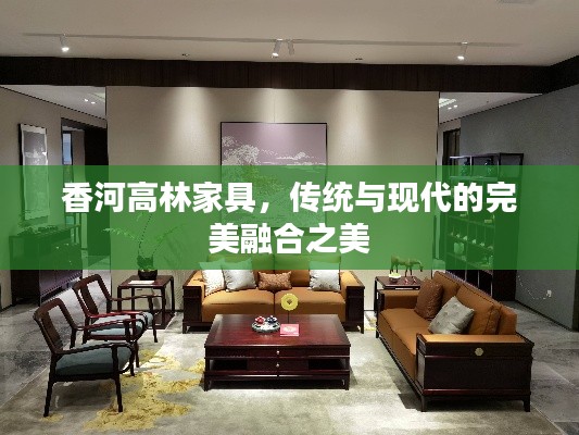 香河高林家具，傳統與現代的完美融合之美