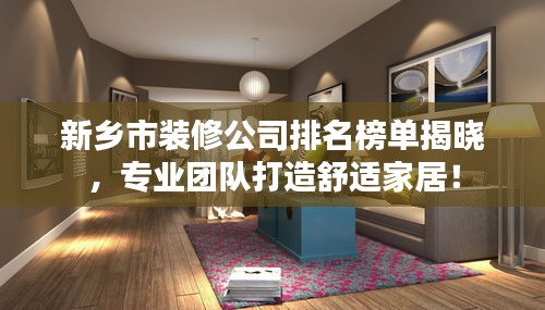 新鄉市裝修公司排名榜單揭曉，專業團隊打造舒適家居！