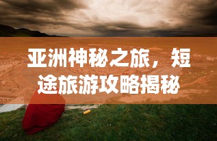 亞洲神秘之旅，短途旅游攻略揭秘，精彩瞬間不容錯過